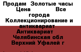 Продам “Золотые часы“ › Цена ­ 60 000 - Все города Коллекционирование и антиквариат » Антиквариат   . Челябинская обл.,Верхний Уфалей г.